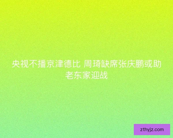 央视不播京津德比 周琦缺席张庆鹏或助老东家迎战