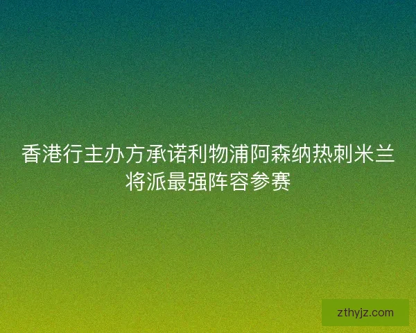 香港行主办方承诺利物浦阿森纳热刺米兰将派最强阵容参赛