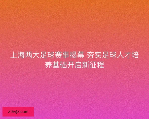 上海两大足球赛事揭幕 夯实足球人才培养基础开启新征程