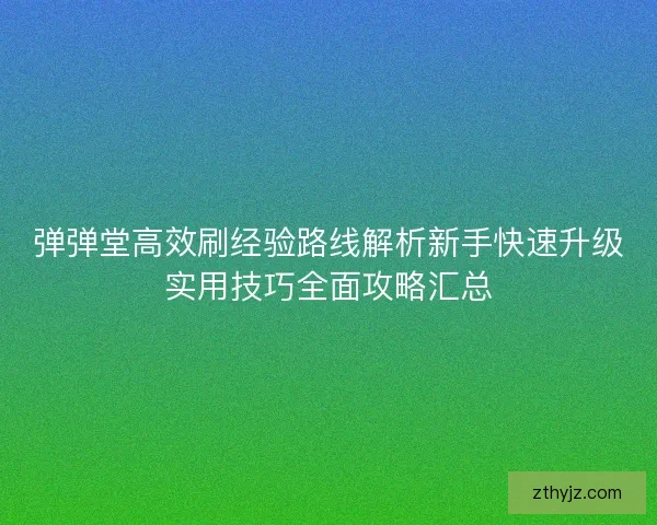 弹弹堂高效刷经验路线解析新手快速升级实用技巧全面攻略汇总
